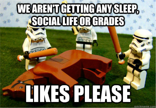 We aren't getting any Sleep, Social Life or Grades Likes please  Beating dead horse