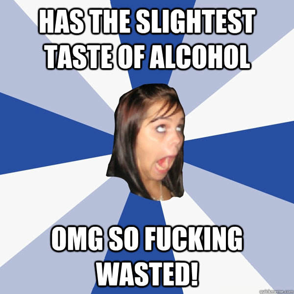 Has the slightest taste of alcohol OMG so fucking wasted!  Annoying Facebook Girl