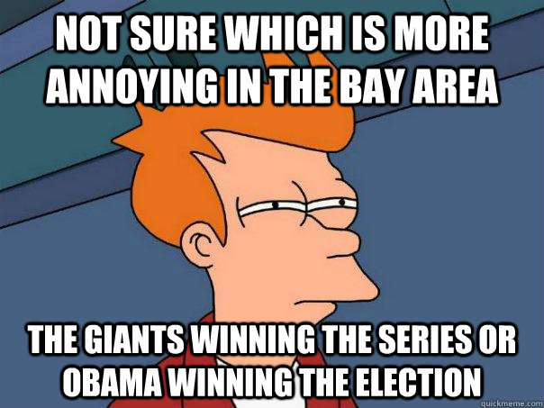 NOT SURE WHICH IS MORE ANNOYING IN THE BAY AREA THE GIANTS WINNING THE SERIES OR OBAMA WINNING THE ELECTION  Futurama Fry