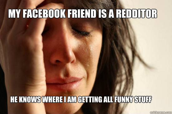 My facebook friend is a Redditor he knows where i am getting all funny stuff from - My facebook friend is a Redditor he knows where i am getting all funny stuff from  First World Problems