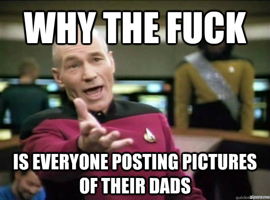 Why the fuck is everyone posting pictures of their dads  Annoyed Picard HD