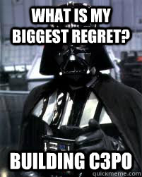What is my biggest regret? Building C3PO  Badass Darth Vader