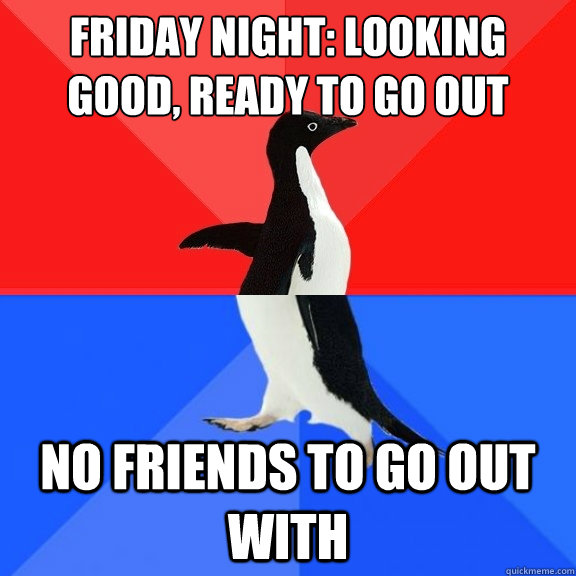 Friday Night: Looking good, ready to go out no friends to go out with  Socially Awksome Penguin