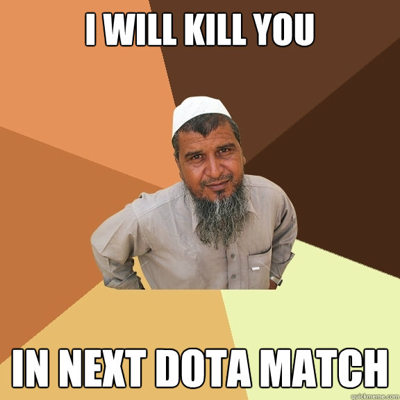 I will kill you

 in next dota match  Ordinary Muslim Man