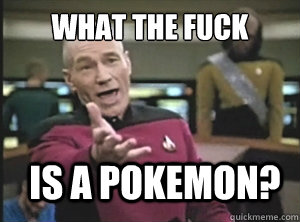 What the fuck is a pokemon?  Annoyed Picard