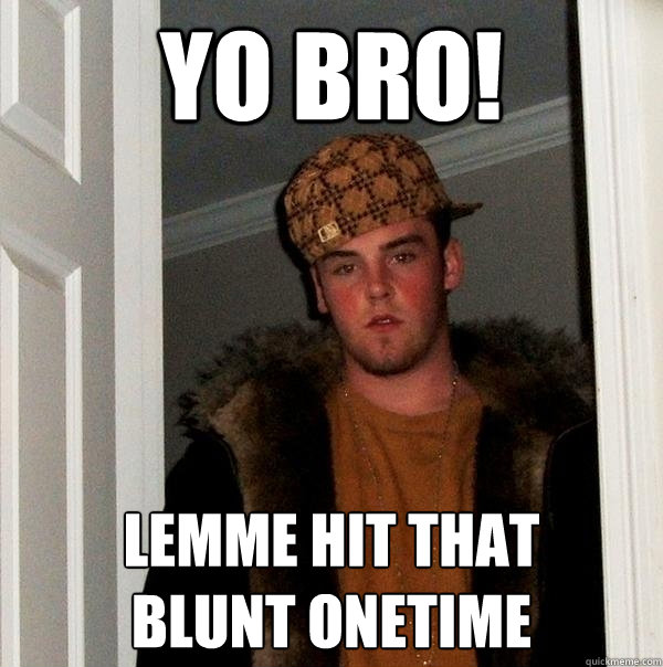 YO BRO! Lemme hit that 
blunt onetime  Scumbag Steve