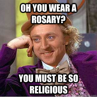 oh you wear a rosary? You must be so religious   Condescending Wonka