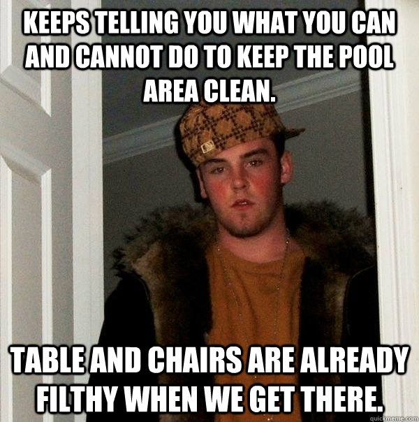 Keeps telling you what you can and cannot do to keep the pool area clean. Table and chairs are already filthy when we get there.  Scumbag Steve