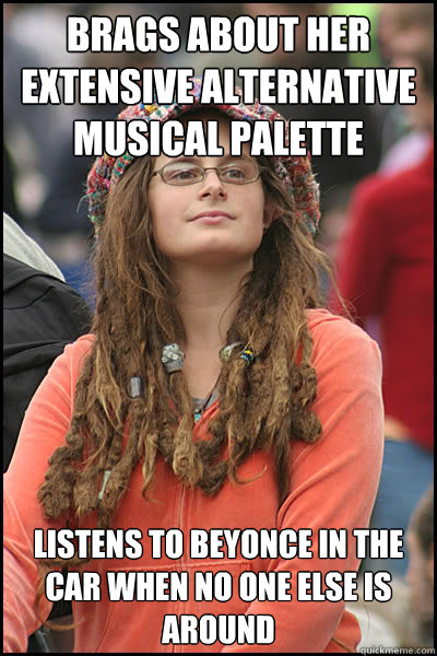Brags about her extensive alternative musical palette Listens to beyonce in the car when no one else is around  College Liberal