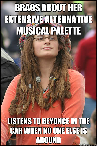 Brags about her extensive alternative musical palette Listens to beyonce in the car when no one else is around - Brags about her extensive alternative musical palette Listens to beyonce in the car when no one else is around  College Liberal