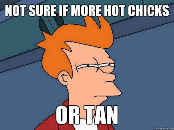not sure if more hot chicks or tan  Futurama Fry