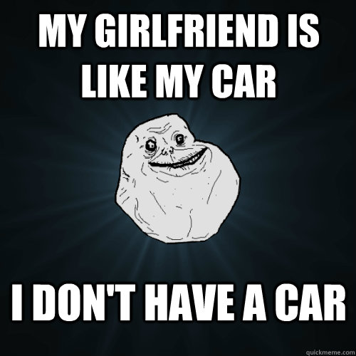 My Girlfriend is like my Car I Don't have a Car  Forever Alone