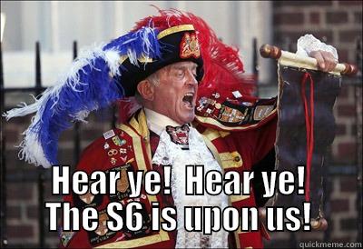  HEAR YE!  HEAR YE!      THE S6 IS UPON US!      Misc