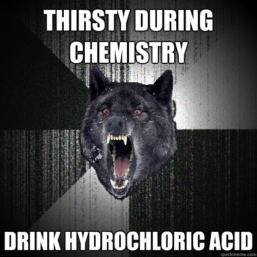 Thirsty during chemistry drink hydrochloric acid  Insanity Wolf