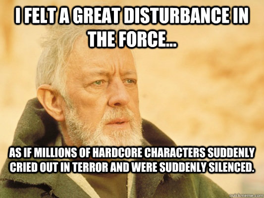 I felt a great disturbance in the force... as if millions of Hardcore characters suddenly cried out in terror and were suddenly silenced. - I felt a great disturbance in the force... as if millions of Hardcore characters suddenly cried out in terror and were suddenly silenced.  Obi Wan