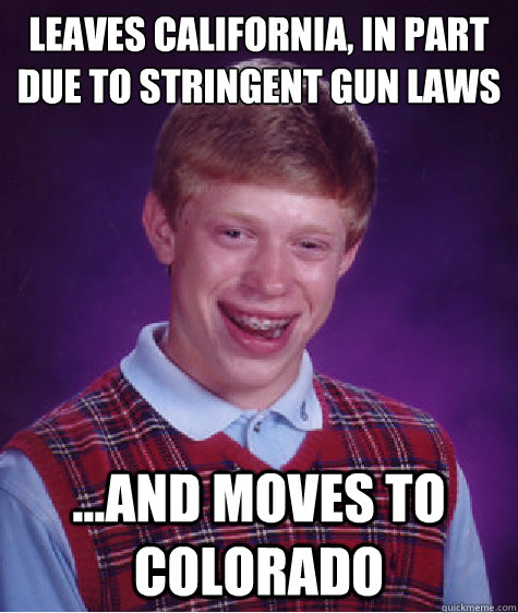 Leaves California, in part due to stringent gun laws ...and moves to Colorado  Bad Luck Brian