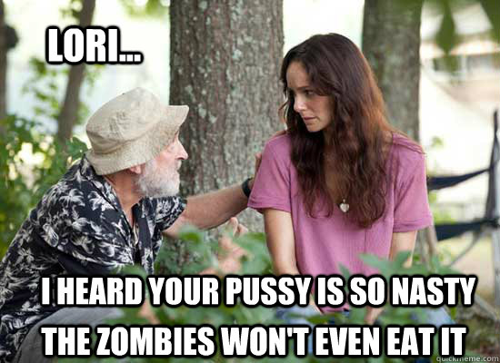 Lori... I heard your pussy is so nasty the Zombies won't even eat it  