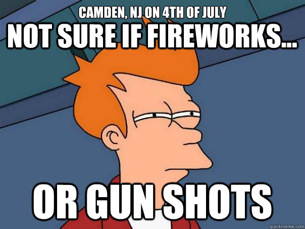 Camden, NJ on 4th of july Not sure if fireworks... or gun shots  Futurama Fry