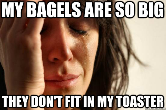 My bagels are so big they don't fit in my toaster  First World Problems