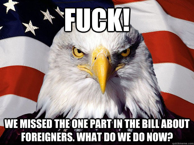 Fuck! We missed the one part in the bill about foreigners. What do we do now?  Evil American Eagle