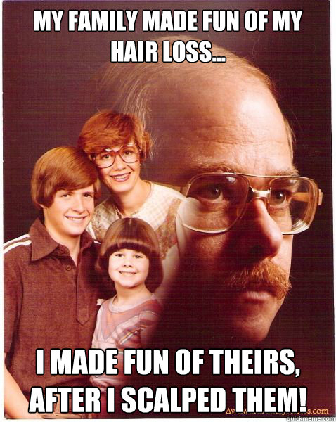 My family made fun of my hair loss... I made fun of theirs, after I scalped them!  Vengeance Dad