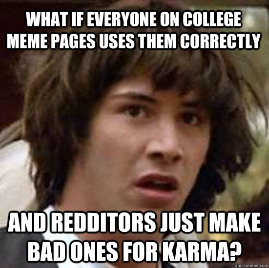 what if everyone on college meme pages uses them correctly and redditors just make bad ones for karma? - what if everyone on college meme pages uses them correctly and redditors just make bad ones for karma?  conspiracy keanu