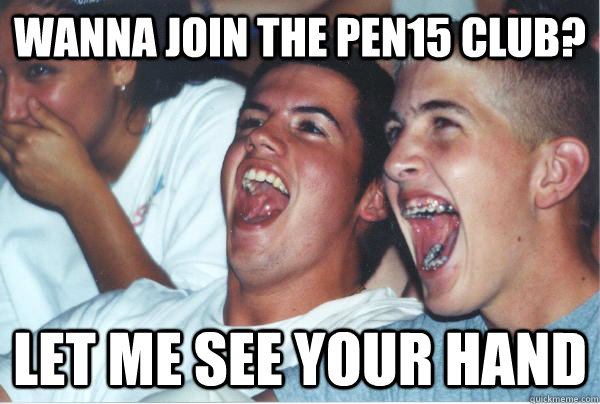 Wanna join the Pen15 club? let me see your hand - Wanna join the Pen15 club? let me see your hand  Immature High Schoolers