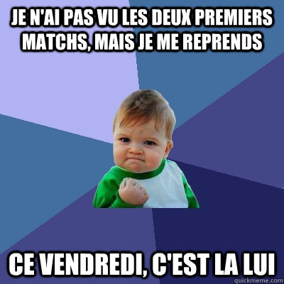 Je n'ai pas vu les deux premiers matchs, mais je me reprends Ce vendredi, c'est la LUI  Success Kid