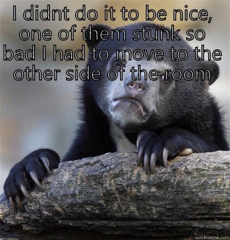 I DIDNT DO IT TO BE NICE, ONE OF THEM STUNK SO BAD I HAD TO MOVE TO THE OTHER SIDE OF THE ROOM  Confession Bear