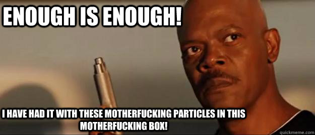 Enough is enough! I have had it with these motherfucking particles in this motherfucking box!   Snakes on a Plane Sammy Jackson