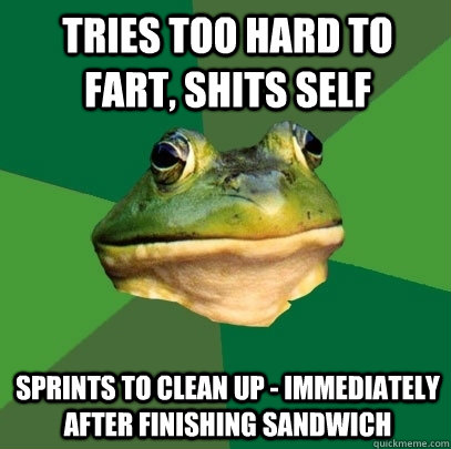 tries too hard to fart, shits self sprints to clean up - immediately after finishing sandwich  Foul Bachelor Frog