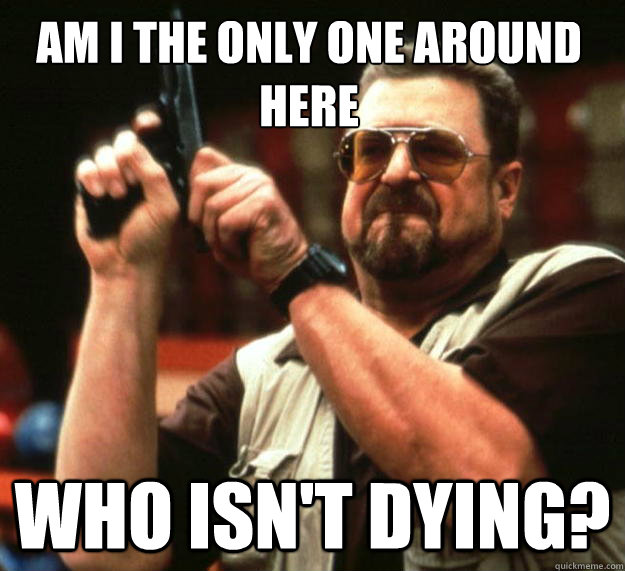 Am I the only one around here who isn't dying?  Walter