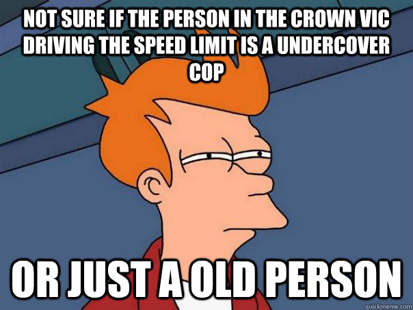 Not sure if the person in the crown vic driving the speed limit is a undercover cop Or just a old person   Futurama Fry