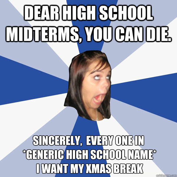 Dear High School Midterms, you can die. Sincerely,  every one in
 *generic high school name*
 I want my Xmas Break
  Annoying Facebook Girl