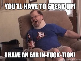 You'll have to speak up! I have an ear in-fuck-tion!  Tourettes Guy
