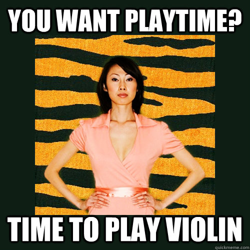 You Want playtime? Time to play violin - You Want playtime? Time to play violin  Tiger Mom