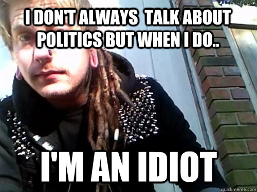 I don't always  talk about politics but when I do.. I'm an idiot - I don't always  talk about politics but when I do.. I'm an idiot  conceited crust punk