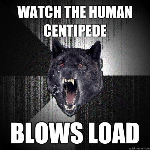 watch the human centipede blows load  Insanity Wolf