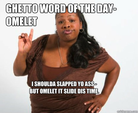 Ghetto word of the day- OMELET  I shoulda slapped yo ass -
 but omelet it slide dis time.  