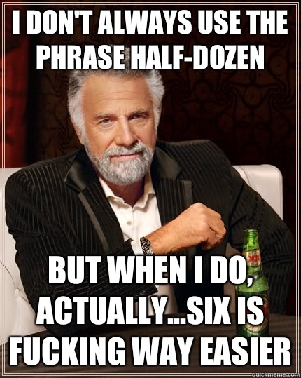 I don't always use the phrase half-dozen but when i do, actually...six is fucking way easier  The Most Interesting Man In The World