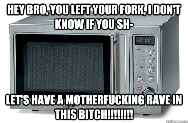 Hey bro, you left your fork, I don't know if you sh- let's have a motherfucking rave in this bitch!!!!!!!!  Scumbag Microwave
