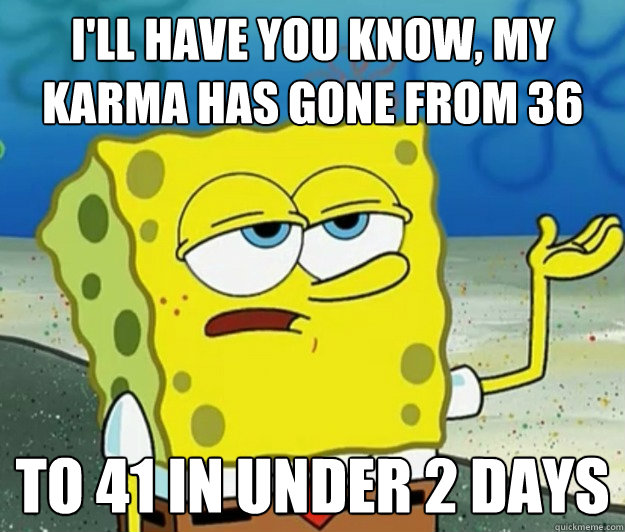 I'll have you know, my Karma has gone from 36 to 41 in under 2 days  Tough Spongebob