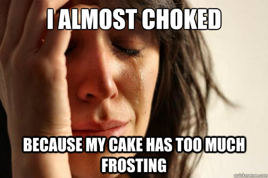 I almost choked because my cake has too much frosting  First World Problems