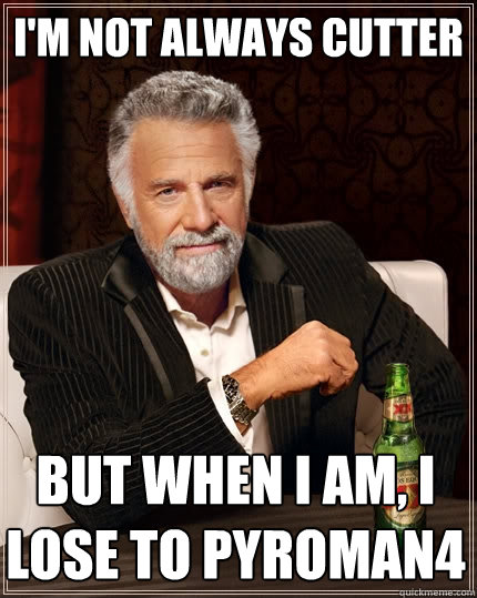 I'm not always Cutter But when I am, I lose to PYROMAN4  The Most Interesting Man In The World