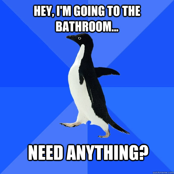 Hey, I'm going to the bathroom... Need anything?  Socially Awkward Penguin