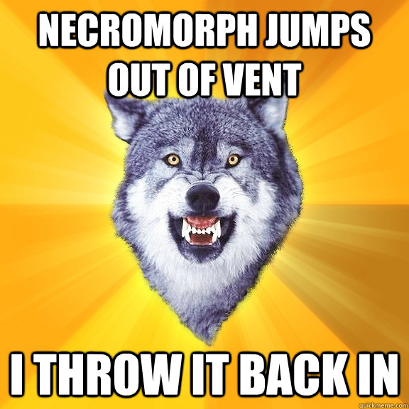 necromorph jumps out of vent i throw it back in  Courage Wolf