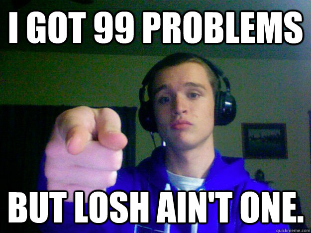 i got 99 problems but losh ain't one. - i got 99 problems but losh ain't one.  99 problems