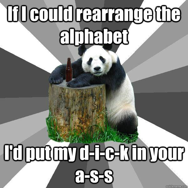 If I could rearrange the alphabet I'd put my d-i-c-k in your a-s-s  Pickup-Line Panda