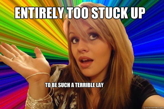 Entirely too stuck up to be such a terrible lay  Blonde Bitch