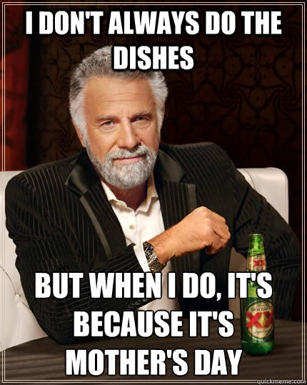 I don't always do the dishes but when i do, it's because it's mother's day  The Most Interesting Man In The World